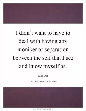 I didn’t want to have to deal with having any moniker or separation between the self that I see and know myself as Picture Quote #1