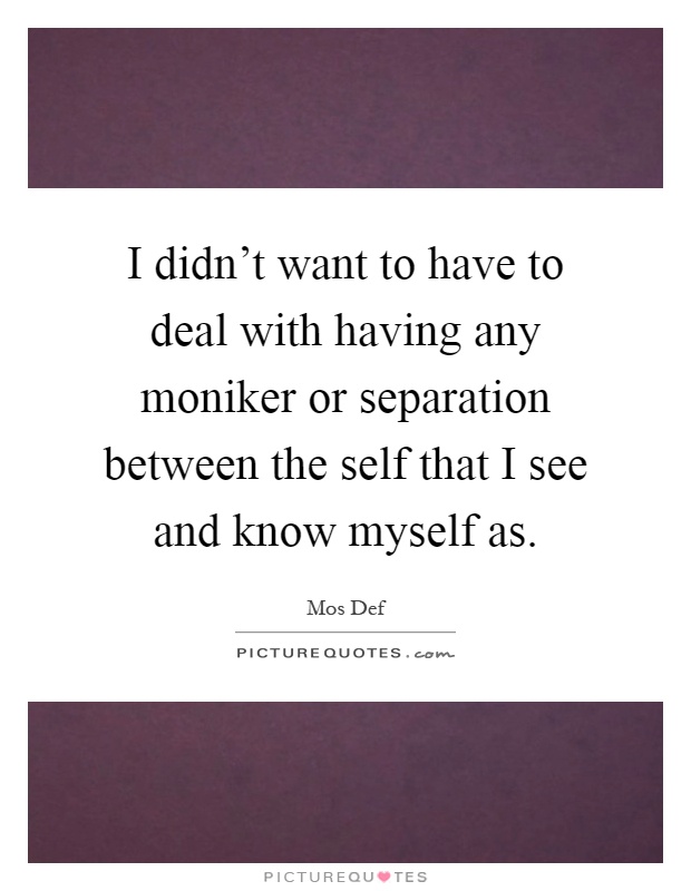 I didn't want to have to deal with having any moniker or separation between the self that I see and know myself as Picture Quote #1