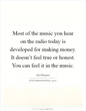 Most of the music you hear on the radio today is developed for making money. It doesn’t feel true or honest. You can feel it in the music Picture Quote #1