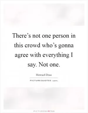 There’s not one person in this crowd who’s gonna agree with everything I say. Not one Picture Quote #1