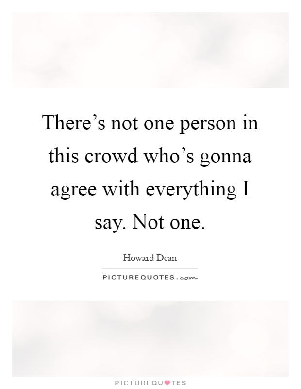 There's not one person in this crowd who's gonna agree with everything I say. Not one Picture Quote #1