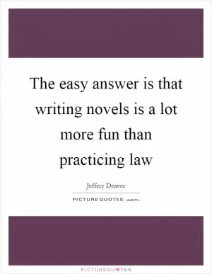 The easy answer is that writing novels is a lot more fun than practicing law Picture Quote #1