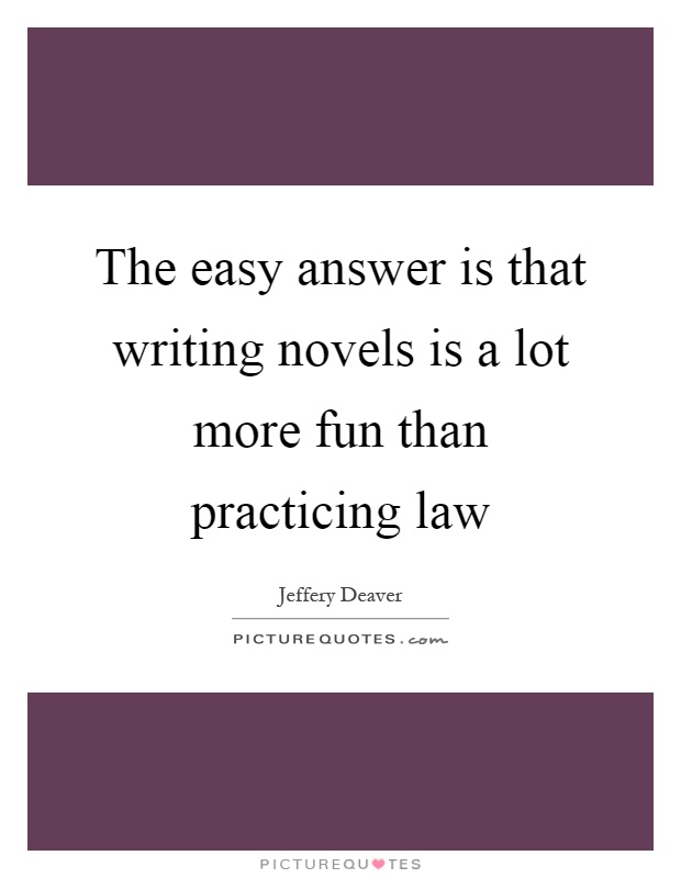 The easy answer is that writing novels is a lot more fun than practicing law Picture Quote #1