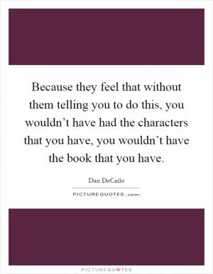 Because they feel that without them telling you to do this, you wouldn’t have had the characters that you have, you wouldn’t have the book that you have Picture Quote #1