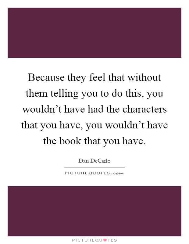 Because they feel that without them telling you to do this, you wouldn't have had the characters that you have, you wouldn't have the book that you have Picture Quote #1