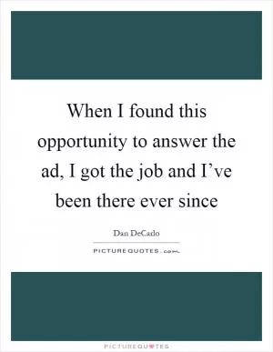 When I found this opportunity to answer the ad, I got the job and I’ve been there ever since Picture Quote #1