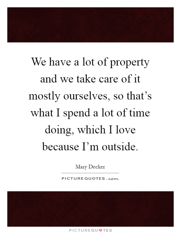 We have a lot of property and we take care of it mostly ourselves, so that's what I spend a lot of time doing, which I love because I'm outside Picture Quote #1