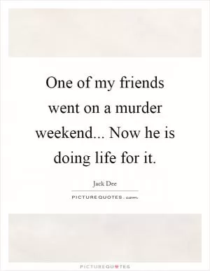 One of my friends went on a murder weekend... Now he is doing life for it Picture Quote #1