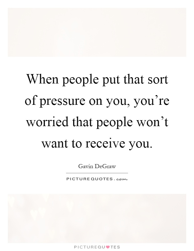 When people put that sort of pressure on you, you're worried that people won't want to receive you Picture Quote #1