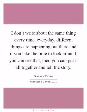 I don’t write about the same thing every time, everyday, different things are happening out there and if you take the time to look around, you can see that, then you can put it all together and tell the story Picture Quote #1
