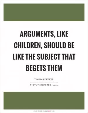 Arguments, like children, should be like the subject that begets them Picture Quote #1