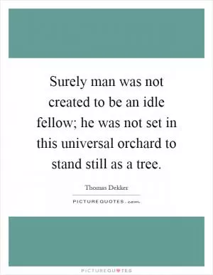 Surely man was not created to be an idle fellow; he was not set in this universal orchard to stand still as a tree Picture Quote #1