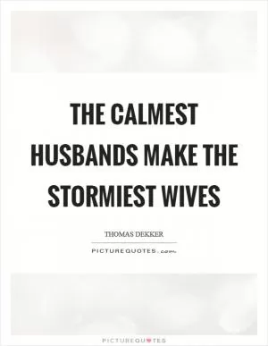 The calmest husbands make the stormiest wives Picture Quote #1