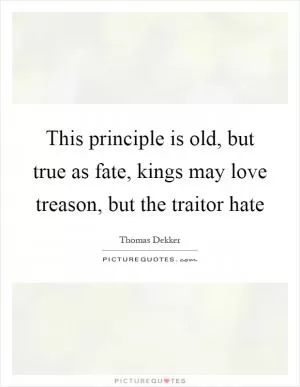 This principle is old, but true as fate, kings may love treason, but the traitor hate Picture Quote #1