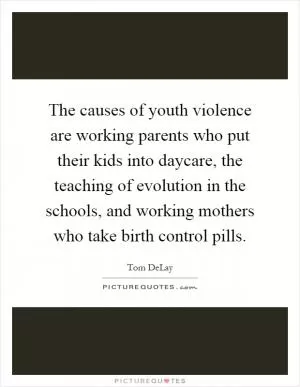 The causes of youth violence are working parents who put their kids into daycare, the teaching of evolution in the schools, and working mothers who take birth control pills Picture Quote #1