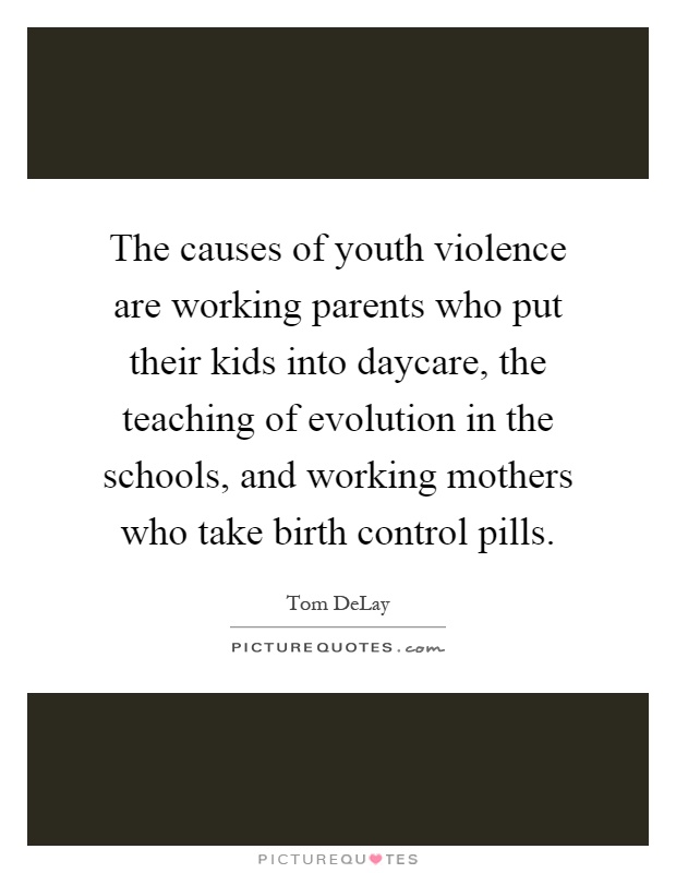The causes of youth violence are working parents who put their kids into daycare, the teaching of evolution in the schools, and working mothers who take birth control pills Picture Quote #1