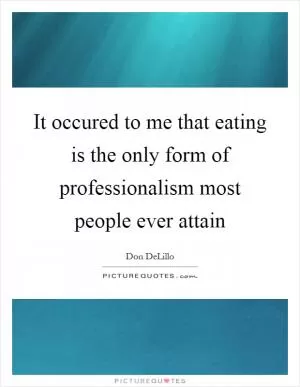 It occured to me that eating is the only form of professionalism most people ever attain Picture Quote #1