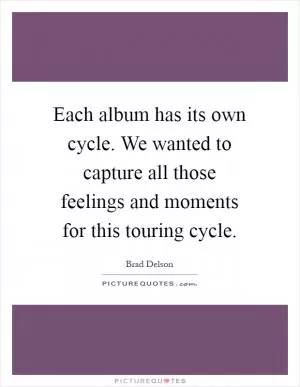 Each album has its own cycle. We wanted to capture all those feelings and moments for this touring cycle Picture Quote #1