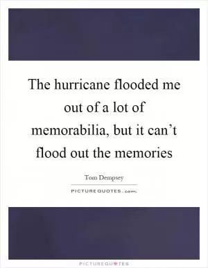 The hurricane flooded me out of a lot of memorabilia, but it can’t flood out the memories Picture Quote #1