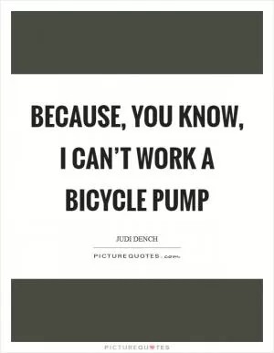 Because, you know, I can’t work a bicycle pump Picture Quote #1