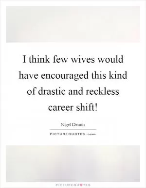 I think few wives would have encouraged this kind of drastic and reckless career shift! Picture Quote #1