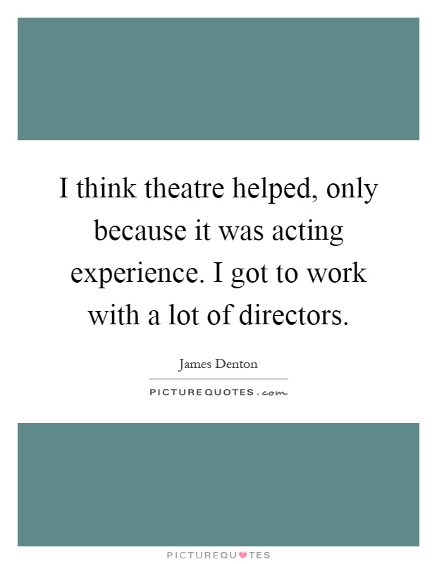 I think theatre helped, only because it was acting experience. I got to work with a lot of directors Picture Quote #1