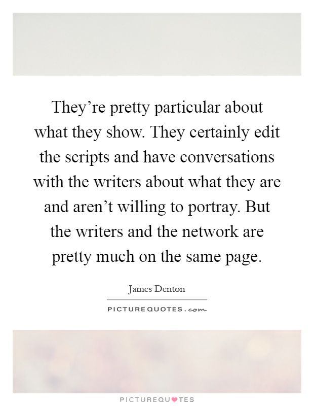 They're pretty particular about what they show. They certainly edit the scripts and have conversations with the writers about what they are and aren't willing to portray. But the writers and the network are pretty much on the same page Picture Quote #1