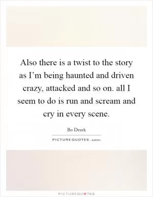 Also there is a twist to the story as I’m being haunted and driven crazy, attacked and so on. all I seem to do is run and scream and cry in every scene Picture Quote #1