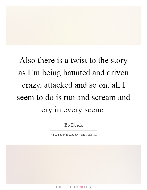 Also there is a twist to the story as I'm being haunted and driven crazy, attacked and so on. all I seem to do is run and scream and cry in every scene Picture Quote #1