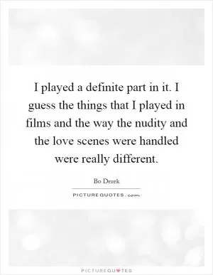 I played a definite part in it. I guess the things that I played in films and the way the nudity and the love scenes were handled were really different Picture Quote #1