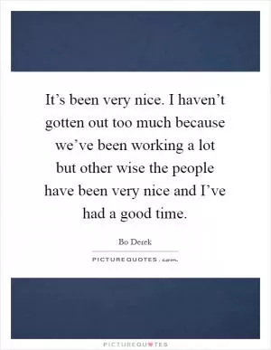 It’s been very nice. I haven’t gotten out too much because we’ve been working a lot but other wise the people have been very nice and I’ve had a good time Picture Quote #1