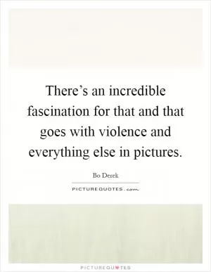 There’s an incredible fascination for that and that goes with violence and everything else in pictures Picture Quote #1