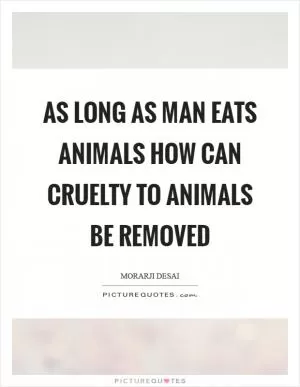 As long as man eats animals how can cruelty to animals be removed Picture Quote #1