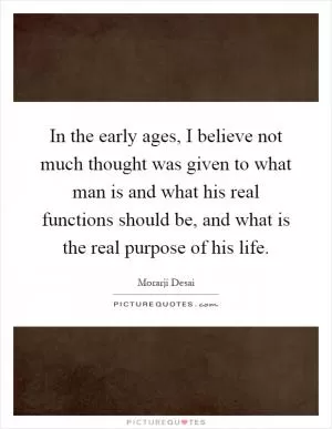 In the early ages, I believe not much thought was given to what man is and what his real functions should be, and what is the real purpose of his life Picture Quote #1