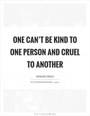 One can’t be kind to one person and cruel to another Picture Quote #1