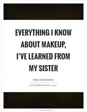 Everything I know about makeup, I’ve learned from my sister Picture Quote #1