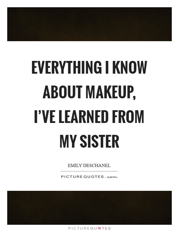 Everything I know about makeup, I've learned from my sister Picture Quote #1