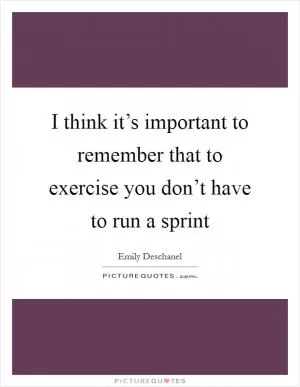 I think it’s important to remember that to exercise you don’t have to run a sprint Picture Quote #1