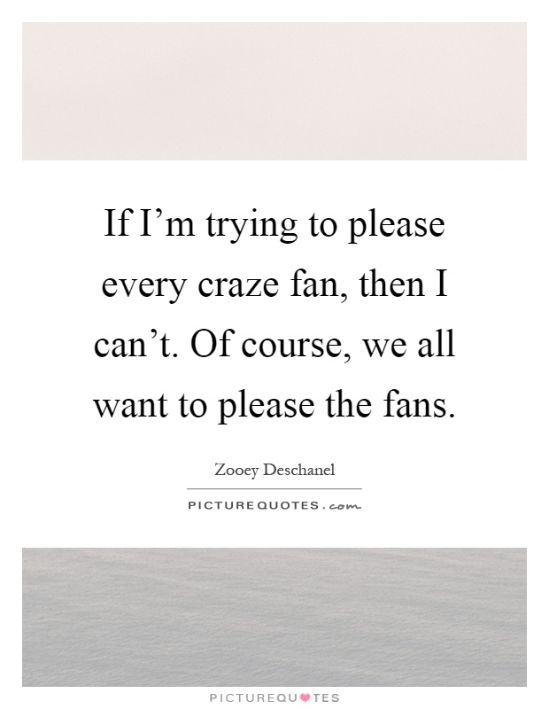 If I'm trying to please every craze fan, then I can't. Of course, we all want to please the fans Picture Quote #1