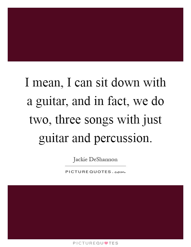 I mean, I can sit down with a guitar, and in fact, we do two, three songs with just guitar and percussion Picture Quote #1