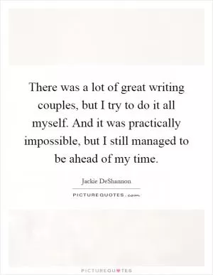 There was a lot of great writing couples, but I try to do it all myself. And it was practically impossible, but I still managed to be ahead of my time Picture Quote #1