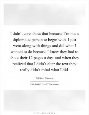 I didn’t care about that because I’m not a diplomatic person to begin with. I just went along with things and did what I wanted to do because I knew they had to shoot their 12 pages a day. and when they realized that I didn’t alter the text they really didn’t mind what I did Picture Quote #1
