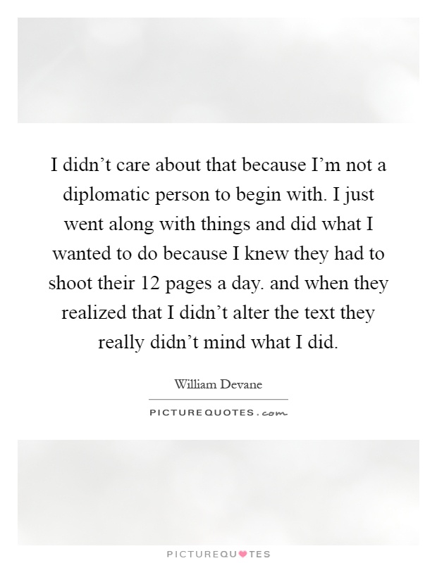 I didn't care about that because I'm not a diplomatic person to begin with. I just went along with things and did what I wanted to do because I knew they had to shoot their 12 pages a day. and when they realized that I didn't alter the text they really didn't mind what I did Picture Quote #1