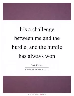 It’s a challenge between me and the hurdle, and the hurdle has always won Picture Quote #1