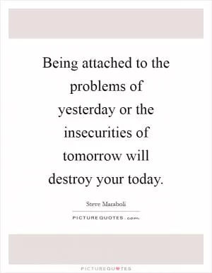 Being attached to the problems of yesterday or the insecurities of tomorrow will destroy your today Picture Quote #1