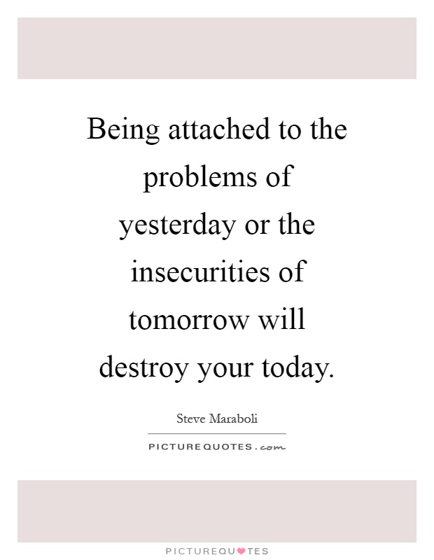 Being attached to the problems of yesterday or the insecurities of tomorrow will destroy your today Picture Quote #1