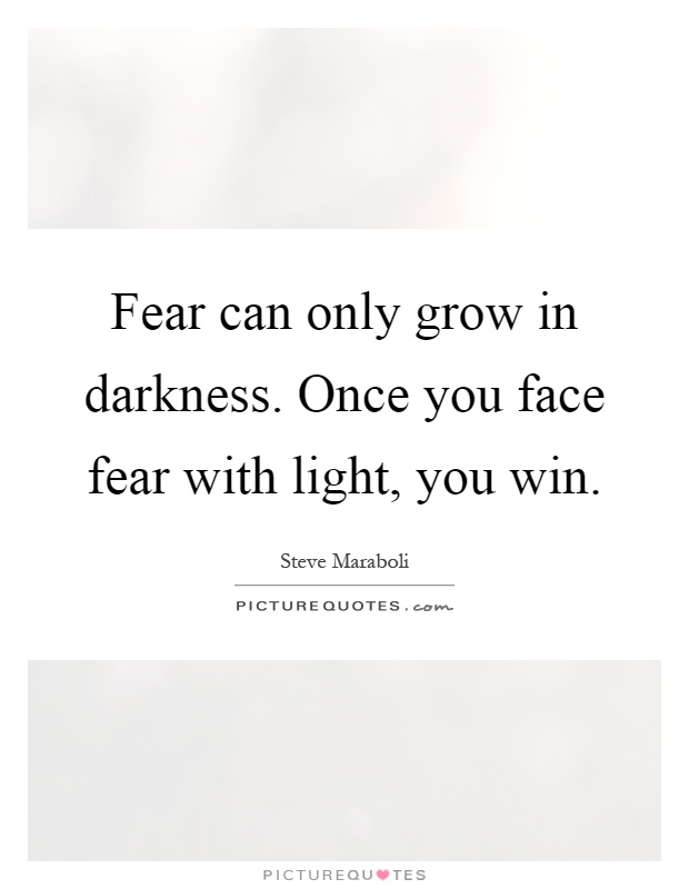 Fear can only grow in darkness. Once you face fear with light ...