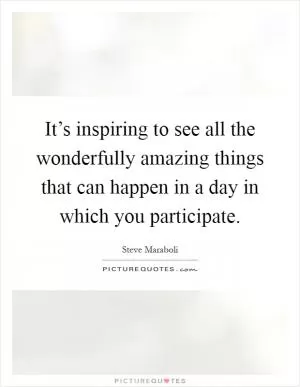 It’s inspiring to see all the wonderfully amazing things that can happen in a day in which you participate Picture Quote #1