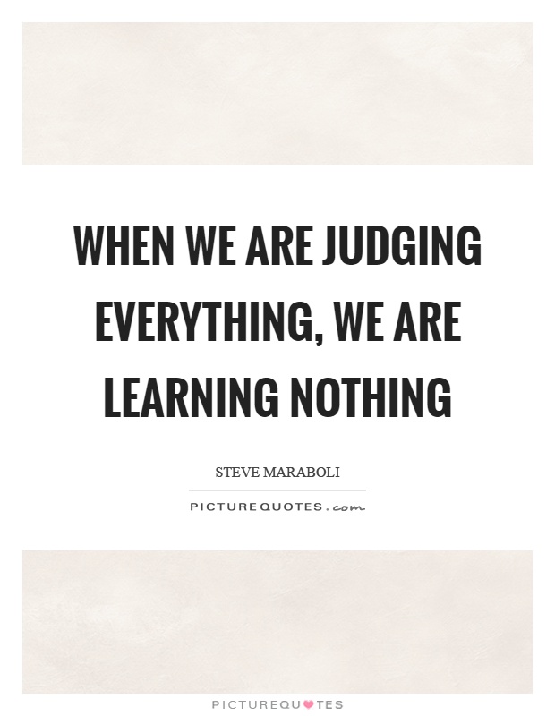 When we are judging everything, we are learning nothing Picture Quote #1