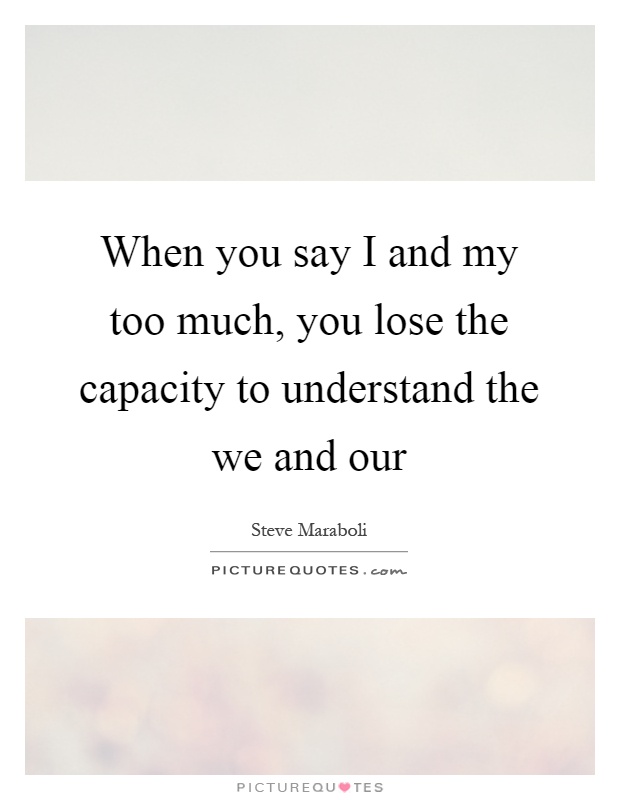 When you say I and my too much, you lose the capacity to understand the we and our Picture Quote #1